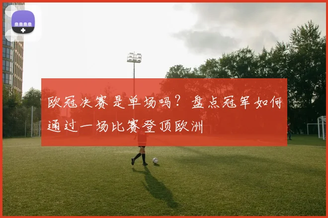 欧冠决赛是单场吗？盘点冠军如何通过一场比赛登顶欧洲