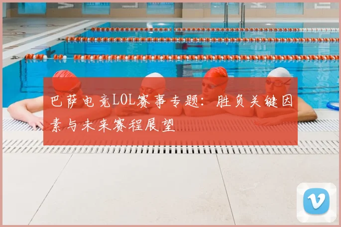 巴萨电竞LOL赛事专题：胜负关键因素与未来赛程展望