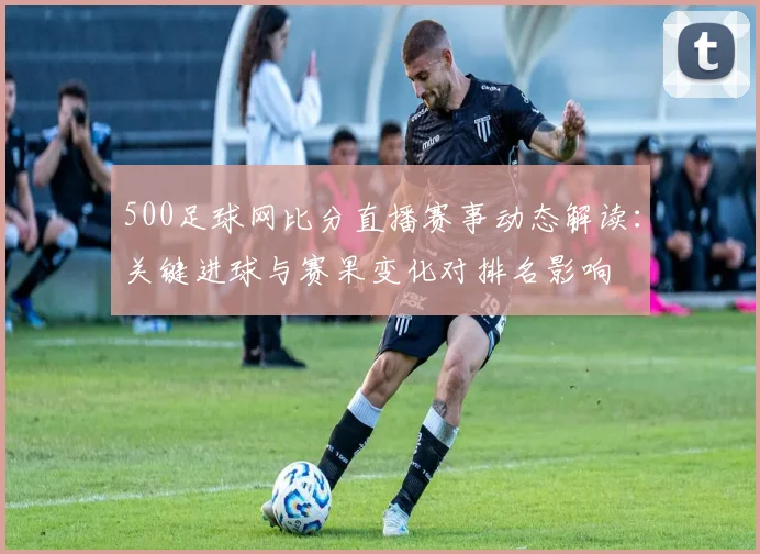500足球网比分直播赛事动态解读：关键进球与赛果变化对排名影响