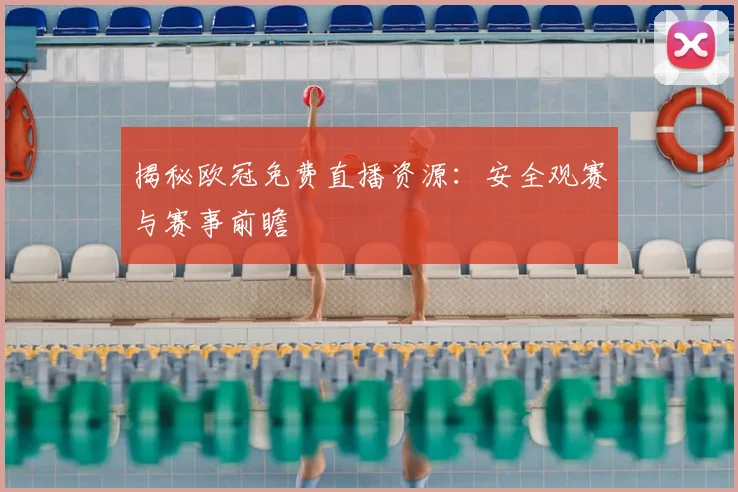 揭秘欧冠免费直播资源：安全观赛与赛事前瞻