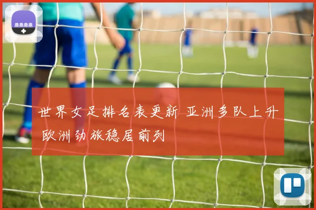 世界女足排名表更新 亚洲多队上升 欧洲劲旅稳居前列
