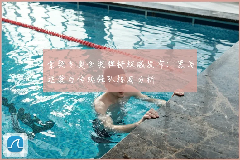 索契冬奥会奖牌榜权威发布：黑马逆袭与传统强队格局分析