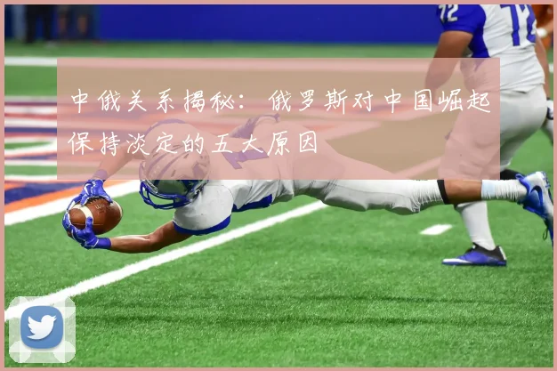 中俄关系揭秘：俄罗斯对中国崛起保持淡定的五大原因
