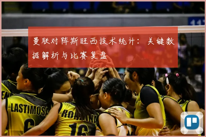 曼联对阵斯旺西技术统计：关键数据解析与比赛复盘