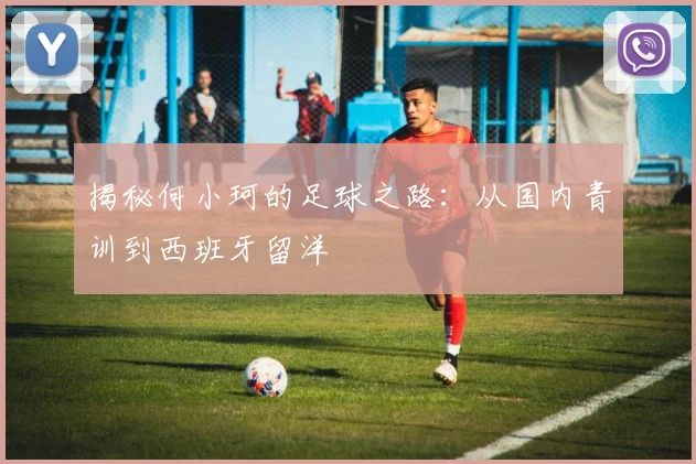 揭秘何小珂的足球之路:从国内青训到西班牙留洋