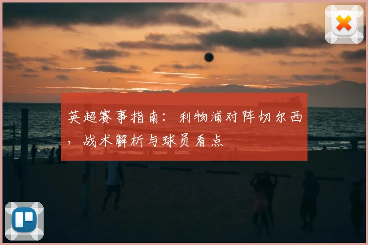 英超赛事指南:利物浦对阵切尔西,战术解析与球员看点