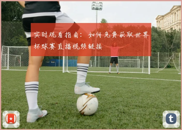 实时观看指南：如何免费获取世界杯球赛直播视频链接