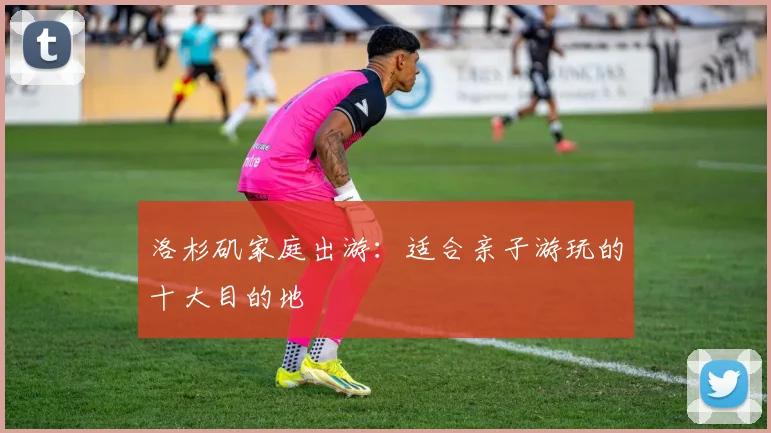洛杉矶家庭出游:适合亲子游玩的十大目的地