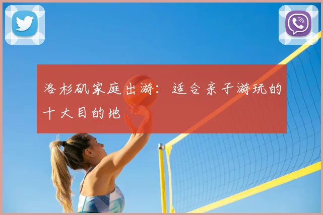 洛杉矶家庭出游:适合亲子游玩的十大目的地